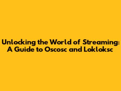 Unlocking the World of Streaming: A Guide to Oscosc and Lokloksc
