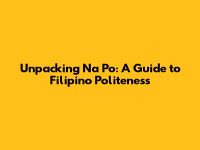 Unpacking 'Na Po': A Guide to Filipino Politeness