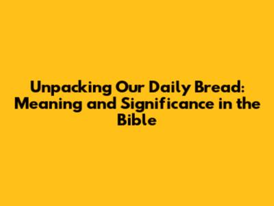 Unpacking 'Our Daily Bread': Meaning and Significance in the Bible