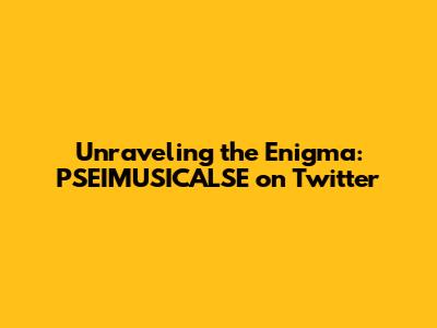 Unraveling the Enigma: PSEIMUSICALSE on Twitter