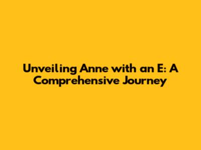 Unveiling Anne with an E: A Comprehensive Journey