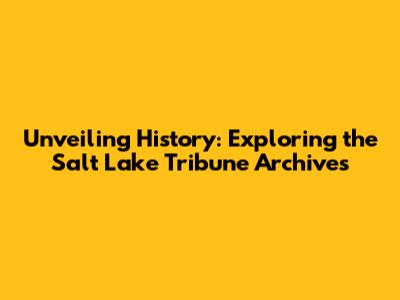 Unveiling History: Exploring the Salt Lake Tribune Archives