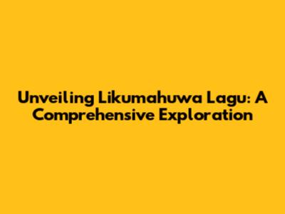 Unveiling Likumahuwa Lagu: A Comprehensive Exploration