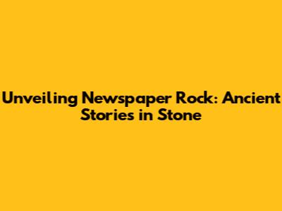 Unveiling Newspaper Rock: Ancient Stories in Stone