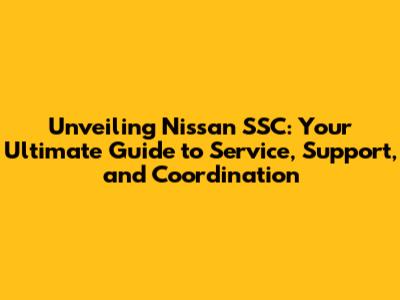 Unveiling Nissan SSC: Your Ultimate Guide to Service, Support, and Coordination