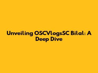 Unveiling OSCVlogsSC Bilal: A Deep Dive