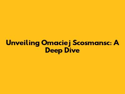 Unveiling Omaciej Scosmansc: A Deep Dive