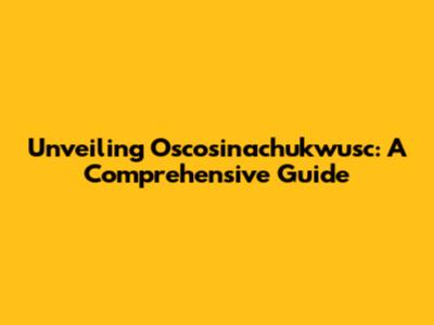 Unveiling Oscosinachukwusc: A Comprehensive Guide
