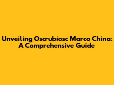 Unveiling Oscrubiosc Marco China: A Comprehensive Guide
