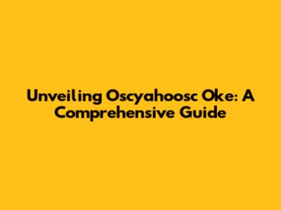 Unveiling Oscyahoosc Oke: A Comprehensive Guide