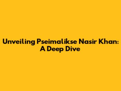 Unveiling Pseimalikse Nasir Khan: A Deep Dive