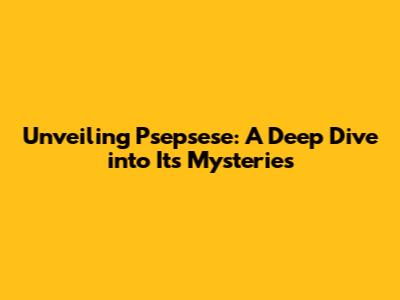 Unveiling Psepsese: A Deep Dive into Its Mysteries
