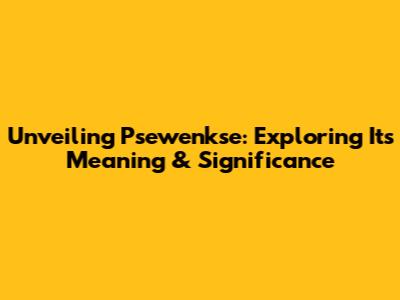 Unveiling Psewenkse: Exploring Its Meaning & Significance