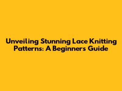 Unveiling Stunning Lace Knitting Patterns: A Beginner's Guide