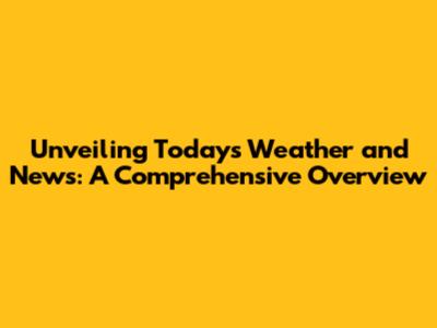 Unveiling Today's Weather and News: A Comprehensive Overview
