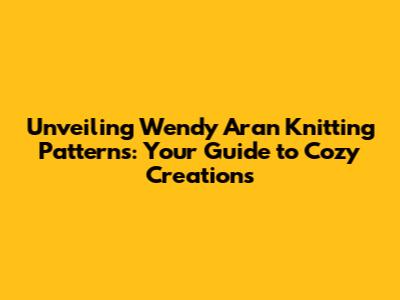Unveiling Wendy Aran Knitting Patterns: Your Guide to Cozy Creations