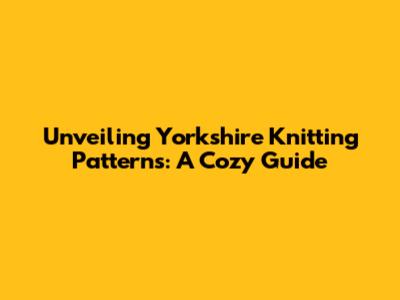 Unveiling Yorkshire Knitting Patterns: A Cozy Guide