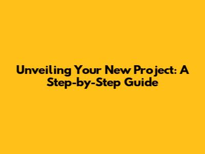 Unveiling Your New Project: A Step-by-Step Guide