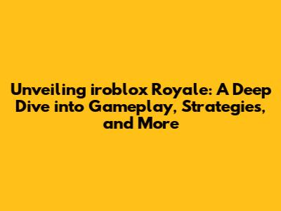 Unveiling iroblox Royale: A Deep Dive into Gameplay, Strategies, and More