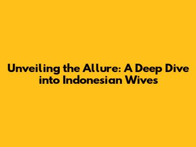 Unveiling the Allure: A Deep Dive into Indonesian Wives