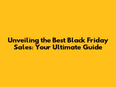 Unveiling the Best Black Friday Sales: Your Ultimate Guide