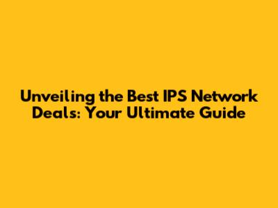 Unveiling the Best IPS Network Deals: Your Ultimate Guide