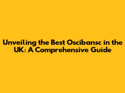 Unveiling the Best Oscibansc in the UK: A Comprehensive Guide