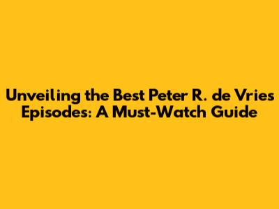 Unveiling the Best Peter R. de Vries Episodes: A Must-Watch Guide