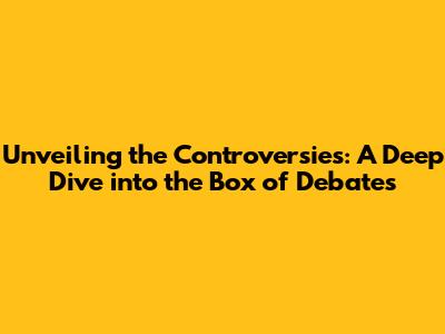 Unveiling the Controversies: A Deep Dive into the Box of Debates