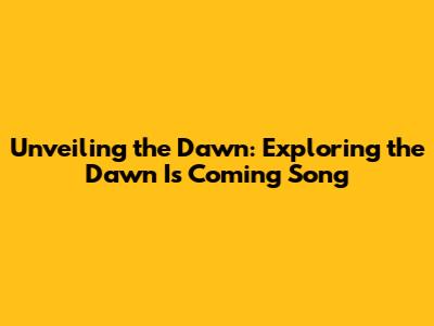 Unveiling the Dawn: Exploring the 'Dawn Is Coming' Song