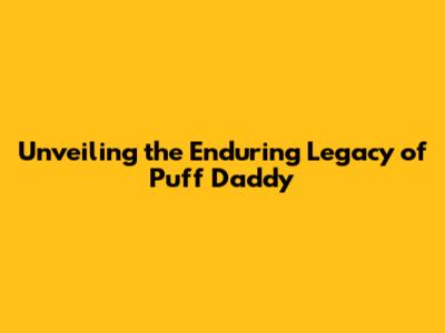 Unveiling the Enduring Legacy of Puff Daddy