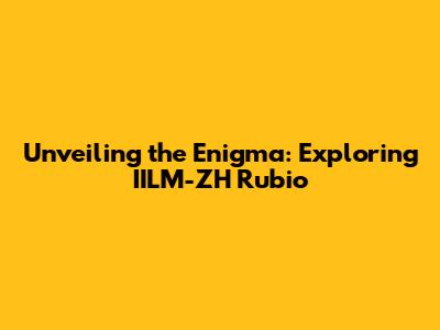 Unveiling the Enigma: Exploring IILM-ZH Rubio