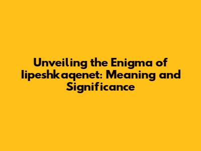 Unveiling the Enigma of 'Iipeshkaqenet': Meaning and Significance