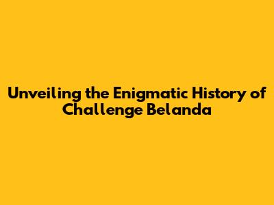 Unveiling the Enigmatic History of Challenge Belanda