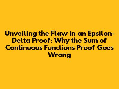 Unveiling the Flaw in an Epsilon-Delta Proof: Why the Sum of Continuous Functions Proof Goes Wrong