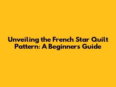 Unveiling the French Star Quilt Pattern: A Beginner's Guide