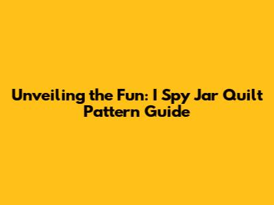 Unveiling the Fun: I Spy Jar Quilt Pattern Guide