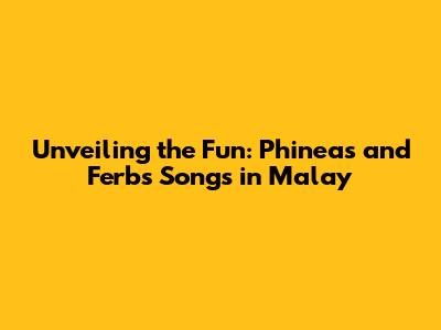 Unveiling the Fun: Phineas and Ferb's Songs in Malay