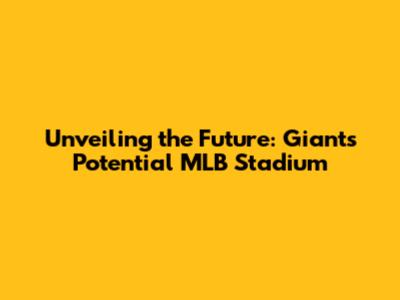 Unveiling the Future: Giants' Potential MLB Stadium