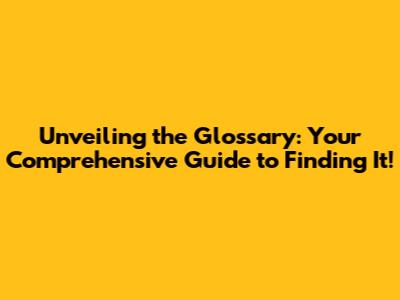 Unveiling the Glossary: Your Comprehensive Guide to Finding It!