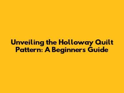 Unveiling the Holloway Quilt Pattern: A Beginner's Guide