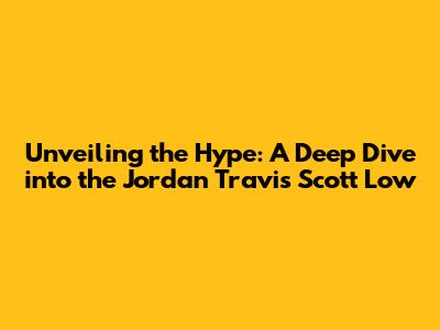 Unveiling the Hype: A Deep Dive into the Jordan Travis Scott Low