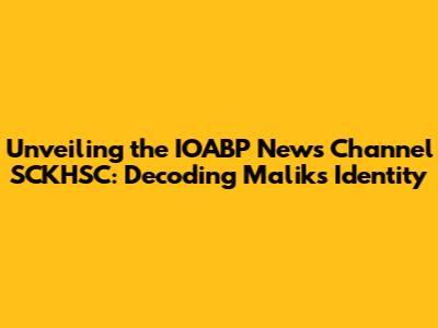Unveiling the IOABP News Channel SCKHSC: Decoding Malik's Identity