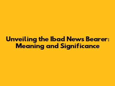 Unveiling the Ibad News Bearer: Meaning and Significance
