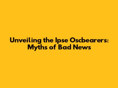 Unveiling the Ipse Oscbearers: Myths of Bad News