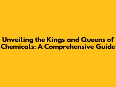 Unveiling the Kings and Queens of Chemicals: A Comprehensive Guide