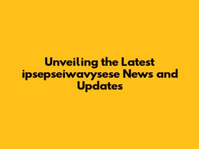 Unveiling the Latest ipsepseiwavysese News and Updates