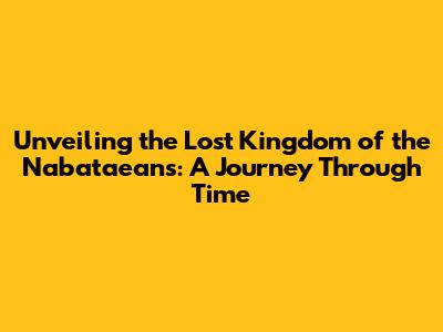 Unveiling the Lost Kingdom of the Nabataeans: A Journey Through Time