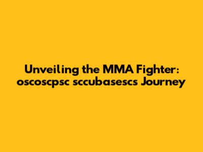 Unveiling the MMA Fighter: oscoscpsc sccubasesc's Journey