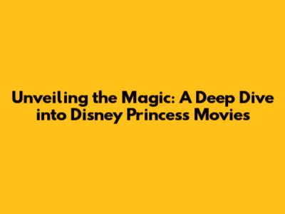 Unveiling the Magic: A Deep Dive into Disney Princess Movies